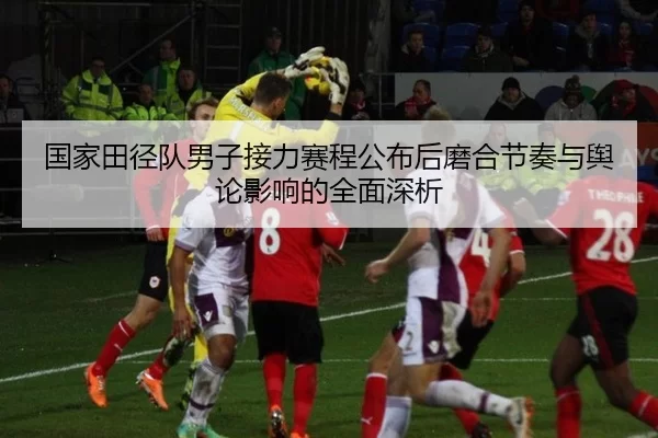 国家田径队男子接力赛程公布后磨合节奏与舆论影响的全面深析