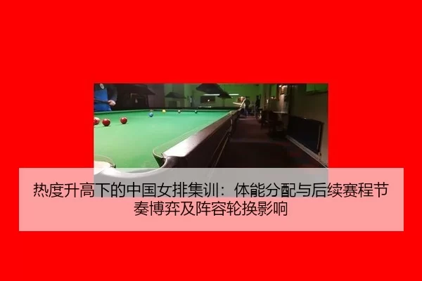 热度升高下的中国女排集训：体能分配与后续赛程节奏博弈及阵容轮换影响