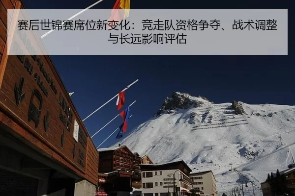 赛后世锦赛席位新变化：竞走队资格争夺、战术调整与长远影响评估