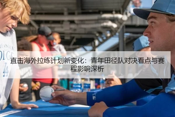 直击海外拉练计划新变化：青年田径队对决看点与赛程影响深析